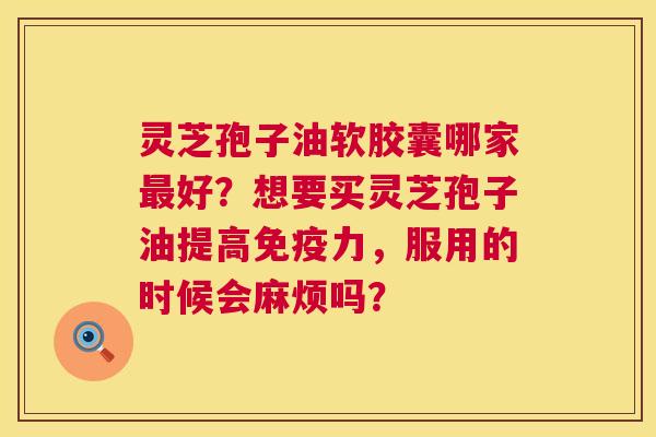 灵芝孢子油软胶囊哪家最好？想要买灵芝孢子油提高免疫力，服用的时候会麻烦吗？  第1张
