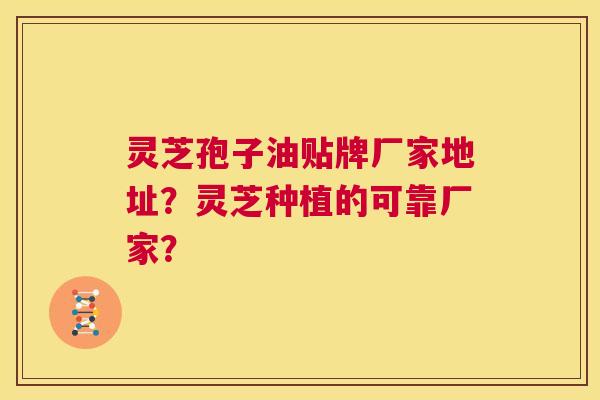 灵芝孢子油贴牌厂家地址？灵芝种植的可靠厂家？  第1张