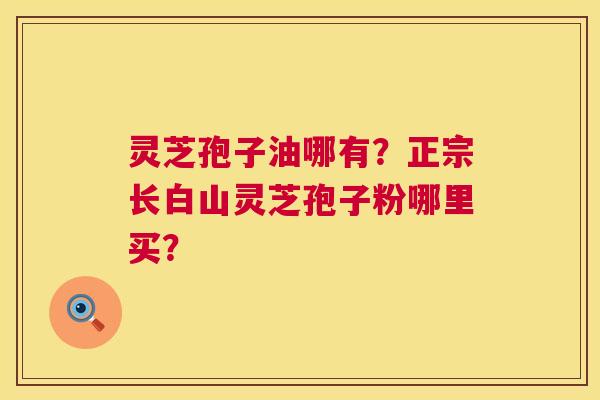 灵芝孢子油哪有?正宗长白山灵芝孢子粉哪里买? 第1张 灵芝孢子油哪有?正宗长白山灵芝孢子粉哪里买? 第1张