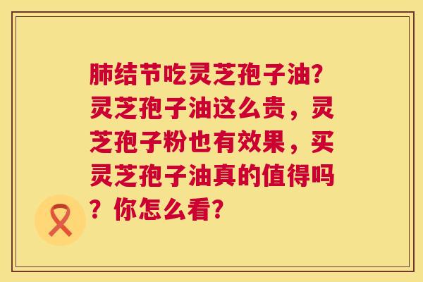 肺结节吃灵芝孢子油?灵芝孢子油这么贵,灵芝孢子粉也有效果,买灵芝孢子油真的值得吗?你怎么看? 第1张 肺结节吃灵芝孢子油?灵芝孢子油这么贵,灵芝孢子粉也有效果,买灵芝孢子油真的值得吗?你怎么看? 第1张