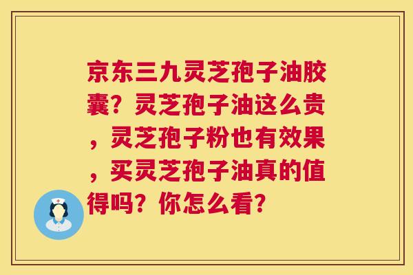 京东三九灵芝孢子油胶囊?灵芝孢子油这么贵,灵芝孢子粉也有效果,买灵芝孢子油真的值得吗?你怎么看? 第1张 京东三九灵芝孢子油胶囊?灵芝孢子油这么贵,灵芝孢子粉也有效果,买灵芝孢子油真的值得吗?你怎么看? 第1张