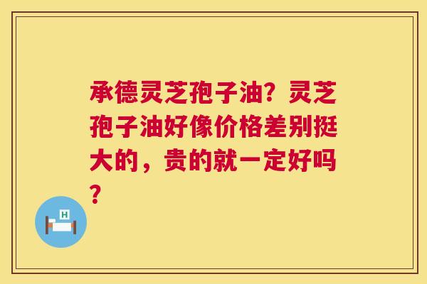 承德灵芝孢子油?灵芝孢子油好像价格差别挺大的,贵的就一定好吗? 第1张 承德灵芝孢子油?灵芝孢子油好像价格差别挺大的,贵的就一定好吗? 第1张