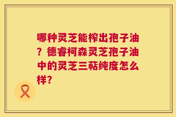 哪种灵芝能榨出孢子油?德睿柯森灵芝孢子油中的灵芝三萜纯度怎么样? 第1张 哪种灵芝能榨出孢子油?德睿柯森灵芝孢子油中的灵芝三萜纯度怎么样? 第1张