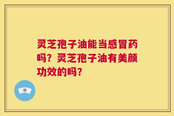 灵芝孢子油能当感冒药吗?灵芝孢子油有美颜功效的吗? 第1张 灵芝孢子油能当感冒药吗?灵芝孢子油有美颜功效的吗? 第1张