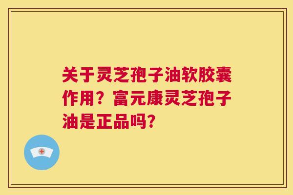 关于灵芝孢子油软胶囊作用？富元康灵芝孢子油是正品吗？  第1张