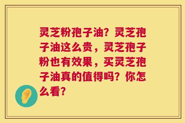 灵芝粉孢子油？灵芝孢子油这么贵，灵芝孢子粉也有效果，买灵芝孢子油真的值得吗？你怎么看？  第1张