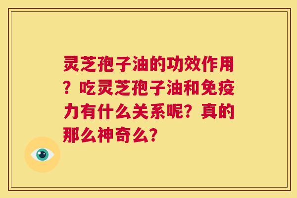 灵芝孢子油的功效作用?吃灵芝孢子油和免疫力有什么关系呢?真的那么神奇么? 第1张 灵芝孢子油的功效作用?吃灵芝孢子油和免疫力有什么关系呢?真的那么神奇么? 第1张