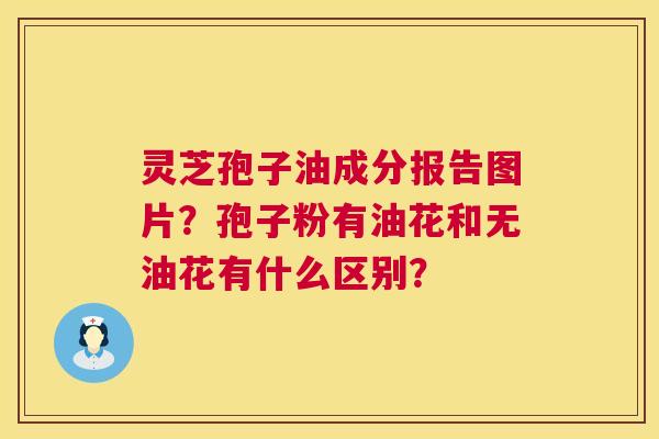 灵芝孢子油成分报告图片?孢子粉有油花和无油花有什么区别? 第1张 灵芝孢子油成分报告图片?孢子粉有油花和无油花有什么区别? 第1张