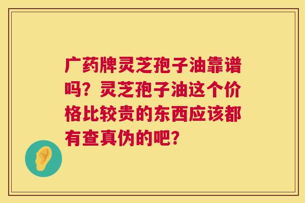 广药牌灵芝孢子油靠谱吗?灵芝孢子油这个价格比较贵的东西应该都有查真伪的吧? 第1张 广药牌灵芝孢子油靠谱吗?灵芝孢子油这个价格比较贵的东西应该都有查真伪的吧? 第1张