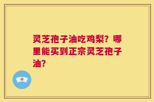 灵芝孢子油吃鸡梨?哪里能买到正宗灵芝孢子油? 第1张 灵芝孢子油吃鸡梨?哪里能买到正宗灵芝孢子油? 第1张