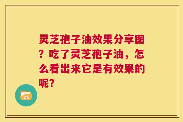 灵芝孢子油效果分享图?吃了灵芝孢子油,怎么看出来它是有效果的呢? 第1张 灵芝孢子油效果分享图?吃了灵芝孢子油,怎么看出来它是有效果的呢? 第1张