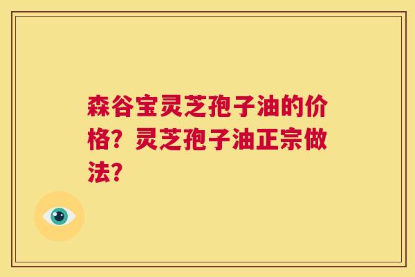 森谷宝灵芝孢子油的价格?灵芝孢子油正宗做法? 第1张 森谷宝灵芝孢子油的价格?灵芝孢子油正宗做法? 第1张