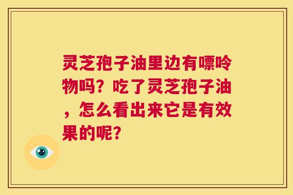 灵芝孢子油里边有嘌呤物吗?吃了灵芝孢子油,怎么看出来它是有效果的呢? 第1张 灵芝孢子油里边有嘌呤物吗?吃了灵芝孢子油,怎么看出来它是有效果的呢? 第1张