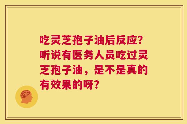 吃灵芝孢子油后反应?听说有医务人员吃过灵芝孢子油,是不是真的有效果的呀? 第1张 吃灵芝孢子油后反应?听说有医务人员吃过灵芝孢子油,是不是真的有效果的呀? 第1张