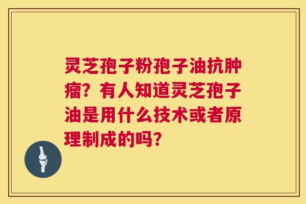 灵芝孢子粉孢子油抗肿瘤？有人知道灵芝孢子油是用什么技术或者原理制成的吗？  第1张