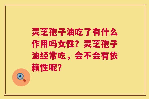 灵芝孢子油吃了有什么作用吗女性?灵芝孢子油经常吃,会不会有依赖性呢? 第1张 灵芝孢子油吃了有什么作用吗女性?灵芝孢子油经常吃,会不会有依赖性呢? 第1张