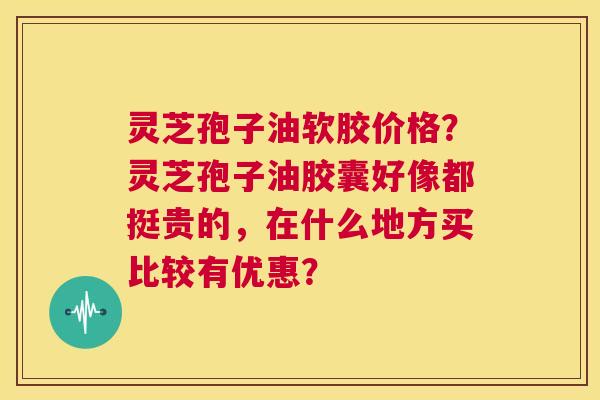 灵芝孢子油软胶价格?灵芝孢子油胶囊好像都挺贵的,在什么地方买比较有优惠? 第1张 灵芝孢子油软胶价格?灵芝孢子油胶囊好像都挺贵的,在什么地方买比较有优惠? 第1张
