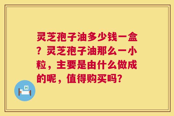 灵芝孢子油多少钱一盒？灵芝孢子油那么一小粒，主要是由什么做成的呢，值得购买吗？  第1张