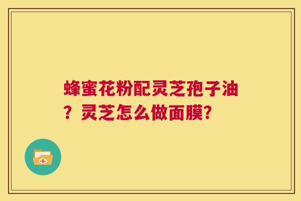 蜂蜜花粉配灵芝孢子油?灵芝怎么做面膜? 第1张 蜂蜜花粉配灵芝孢子油?灵芝怎么做面膜? 第1张