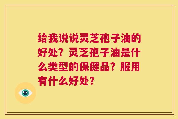 给我说说灵芝孢子油的好处?灵芝孢子油是什么类型的保健品?服用有什么好处? 第1张 给我说说灵芝孢子油的好处?灵芝孢子油是什么类型的保健品?服用有什么好处? 第1张