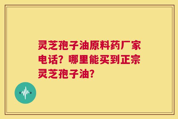 灵芝孢子油原料药厂家电话?哪里能买到正宗灵芝孢子油? 第1张 灵芝孢子油原料药厂家电话?哪里能买到正宗灵芝孢子油? 第1张