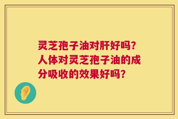 灵芝孢子油对肝好吗?人体对灵芝孢子油的成分吸收的效果好吗? 第1张 灵芝孢子油对肝好吗?人体对灵芝孢子油的成分吸收的效果好吗? 第1张