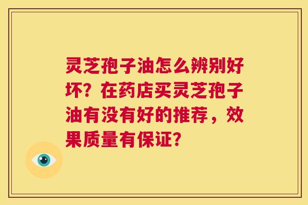 灵芝孢子油怎么辨别好坏?在药店买灵芝孢子油有没有好的推荐,效果质量有保证? 第1张 灵芝孢子油怎么辨别好坏?在药店买灵芝孢子油有没有好的推荐,效果质量有保证? 第1张