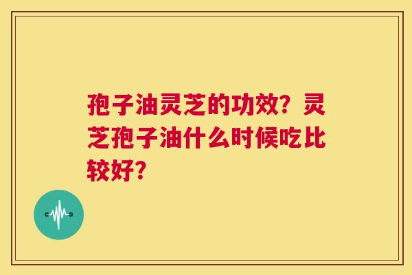 孢子油灵芝的功效？灵芝孢子油什么时候吃比较好？  第1张