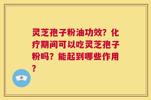 灵芝孢子粉油功效?化疗期间可以吃灵芝孢子粉吗?能起到哪些作用? 第1张 灵芝孢子粉油功效?化疗期间可以吃灵芝孢子粉吗?能起到哪些作用? 第1张