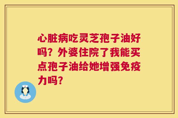 心脏病吃灵芝孢子油好吗？外婆住院了我能买点孢子油给她增强免疫力吗？  第1张