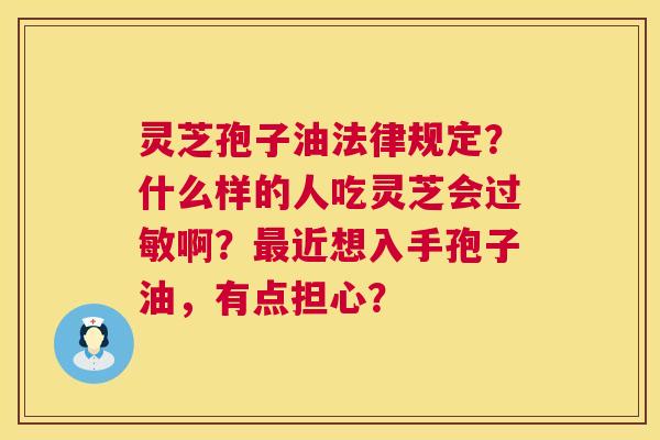 灵芝孢子油法律规定?什么样的人吃灵芝会过敏啊?最近想入手孢子油,有点担心? 第1张 灵芝孢子油法律规定?什么样的人吃灵芝会过敏啊?最近想入手孢子油,有点担心? 第1张