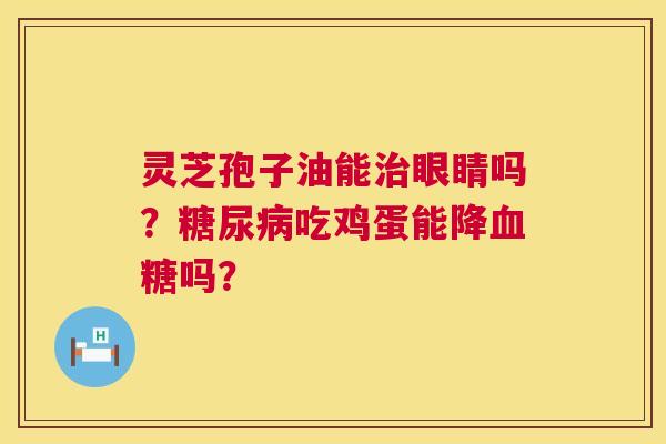灵芝孢子油能治眼睛吗?糖尿病吃鸡蛋能降血糖吗? 第1张 灵芝孢子油能治眼睛吗?糖尿病吃鸡蛋能降血糖吗? 第1张