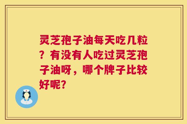 灵芝孢子油每天吃几粒？有没有人吃过灵芝孢子油呀，哪个牌子比较好呢？  第1张