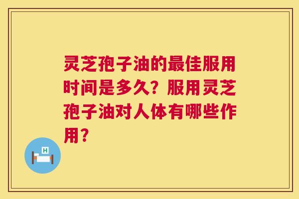 灵芝孢子油的最佳服用时间是多久？服用灵芝孢子油对人体有哪些作用？  第1张