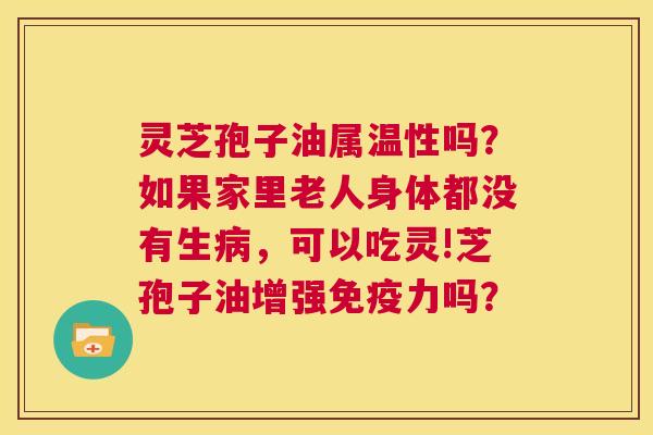 灵芝孢子油属温性吗?如果家里老人身体都没有生病,可以吃灵!芝孢子油增强免疫力吗? 第1张 灵芝孢子油属温性吗?如果家里老人身体都没有生病,可以吃灵!芝孢子油增强免疫力吗? 第1张