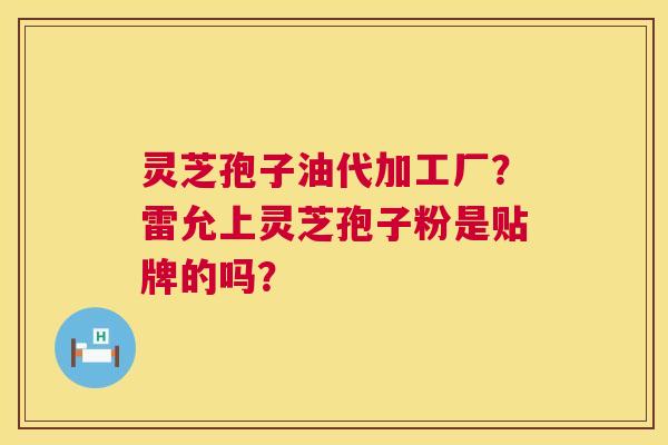 灵芝孢子油代加工厂?雷允上灵芝孢子粉是贴牌的吗? 第1张 灵芝孢子油代加工厂?雷允上灵芝孢子粉是贴牌的吗? 第1张