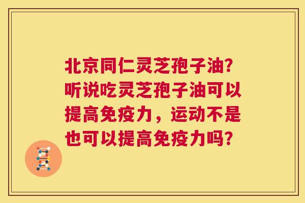 北京同仁灵芝孢子油？听说吃灵芝孢子油可以提高免疫力，运动不是也可以提高免疫力吗？  第1张