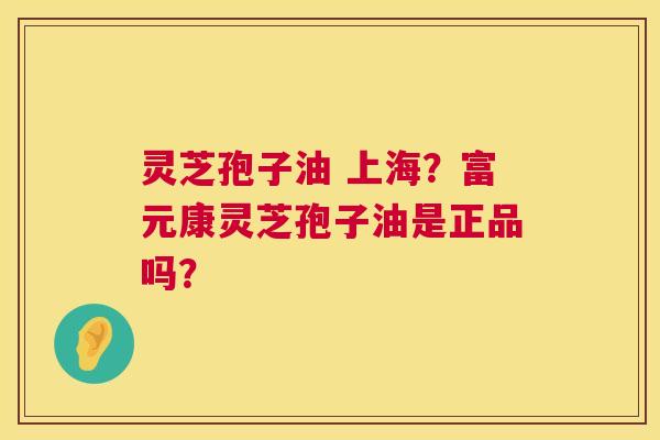 灵芝孢子油 上海？富元康灵芝孢子油是正品吗？  第1张