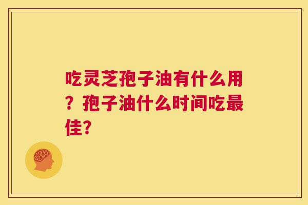 吃灵芝孢子油有什么用？孢子油什么时间吃最佳？  第1张