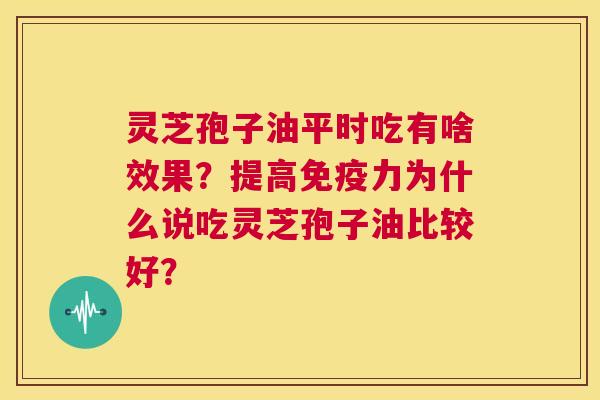 灵芝孢子油平时吃有啥效果?提高免疫力为什么说吃灵芝孢子油比较好? 第1张 灵芝孢子油平时吃有啥效果?提高免疫力为什么说吃灵芝孢子油比较好? 第1张