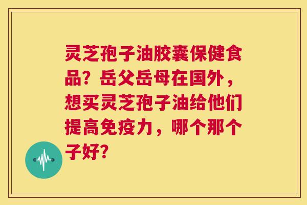 灵芝孢子油胶囊保健食品?岳父岳母在国外,想买灵芝孢子油给他们提高免疫力,哪个那个子好? 第1张 灵芝孢子油胶囊保健食品?岳父岳母在国外,想买灵芝孢子油给他们提高免疫力,哪个那个子好? 第1张