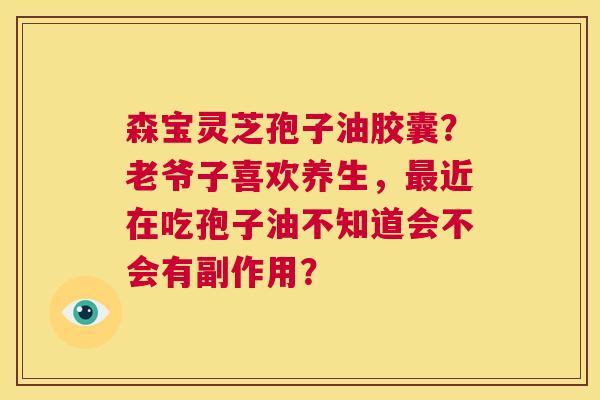 森宝灵芝孢子油胶囊?老爷子喜欢养生,最近在吃孢子油不知道会不会有副作用? 第1张 森宝灵芝孢子油胶囊?老爷子喜欢养生,最近在吃孢子油不知道会不会有副作用? 第1张