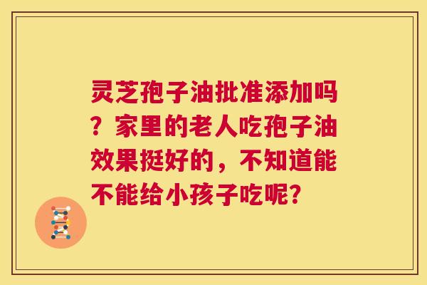 灵芝孢子油批准添加吗?家里的老人吃孢子油效果挺好的,不知道能不能给小孩子吃呢? 第1张 灵芝孢子油批准添加吗?家里的老人吃孢子油效果挺好的,不知道能不能给小孩子吃呢? 第1张