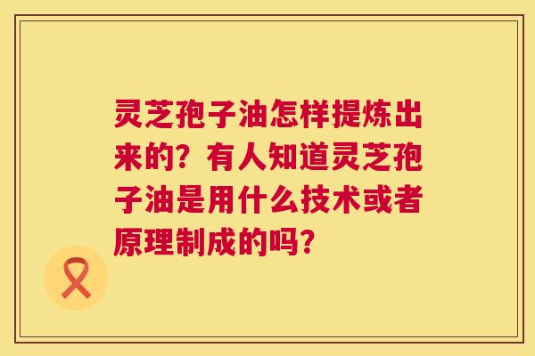 灵芝孢子油怎样提炼出来的?有人知道灵芝孢子油是用什么技术或者原理制成的吗? 第1张 灵芝孢子油怎样提炼出来的?有人知道灵芝孢子油是用什么技术或者原理制成的吗? 第1张