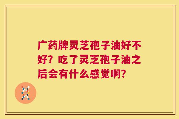 广药牌灵芝孢子油好不好?吃了灵芝孢子油之后会有什么感觉啊? 第1张 广药牌灵芝孢子油好不好?吃了灵芝孢子油之后会有什么感觉啊? 第1张