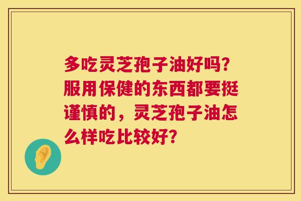 多吃灵芝孢子油好吗?服用保健的东西都要挺谨慎的,灵芝孢子油怎么样吃比较好? 第1张 多吃灵芝孢子油好吗?服用保健的东西都要挺谨慎的,灵芝孢子油怎么样吃比较好? 第1张