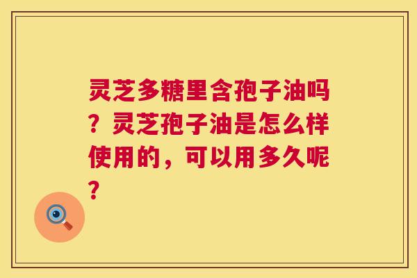 灵芝多糖里含孢子油吗?灵芝孢子油是怎么样使用的,可以用多久呢? 第1张 灵芝多糖里含孢子油吗?灵芝孢子油是怎么样使用的,可以用多久呢? 第1张