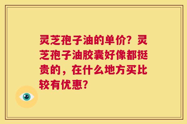灵芝孢子油的单价?灵芝孢子油胶囊好像都挺贵的,在什么地方买比较有优惠? 第1张 灵芝孢子油的单价?灵芝孢子油胶囊好像都挺贵的,在什么地方买比较有优惠? 第1张