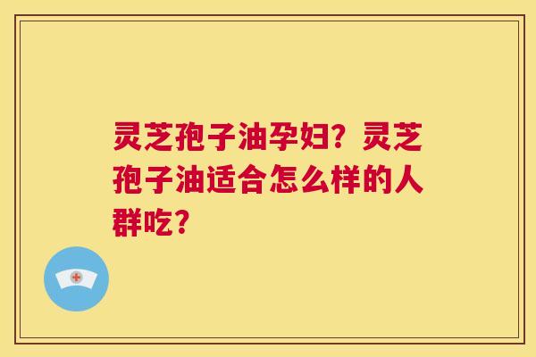 灵芝孢子油孕妇?灵芝孢子油适合怎么样的人群吃? 第1张 灵芝孢子油孕妇?灵芝孢子油适合怎么样的人群吃? 第1张