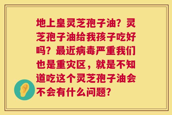 地上皇灵芝孢子油?灵芝孢子油给我孩子吃好吗?最近病毒严重我们也是重灾区,就是不知道吃这个灵芝孢子油会不会有什么问题? 第1张 地上皇灵芝孢子油?灵芝孢子油给我孩子吃好吗?最近病毒严重我们也是重灾区,就是不知道吃这个灵芝孢子油会不会有什么问题? 第1张